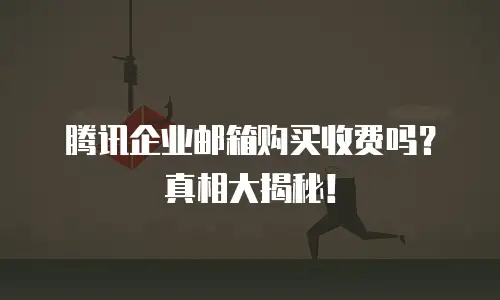 腾讯企业邮箱购买收费吗？真相大揭秘！