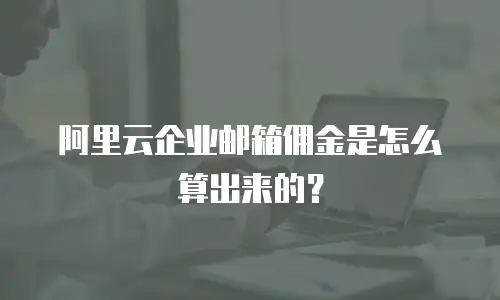 阿里云企业邮箱佣金是怎么算出来的？