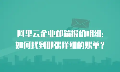 阿里云企业邮箱报价明细:如何找到那张详细的账单?