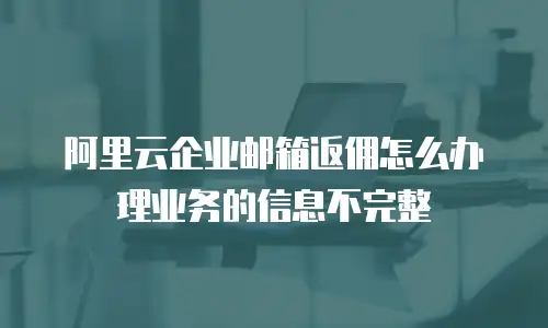 阿里云企业邮箱返佣怎么办理业务的信息不完整