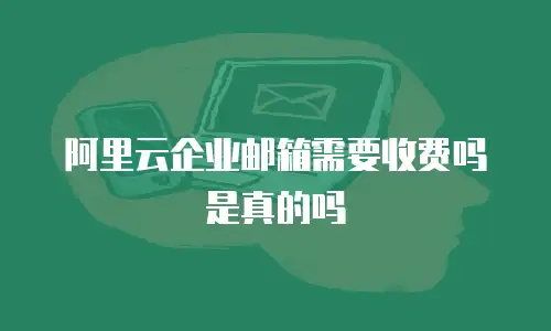 阿里云企业邮箱需要收费吗是真的吗