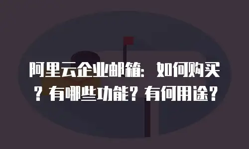 阿里云企业邮箱：如何购买？有哪些功能？有何用途？