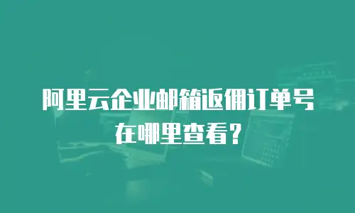 阿里云企业邮箱返佣订单号在哪里查看？