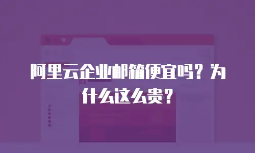 阿里云企业邮箱便宜吗?为什么这么贵?