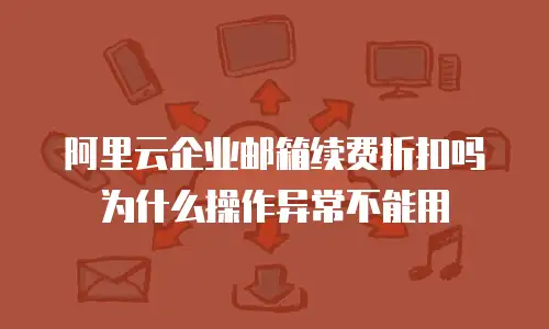 阿里云企业邮箱续费折扣吗为什么操作异常不能用