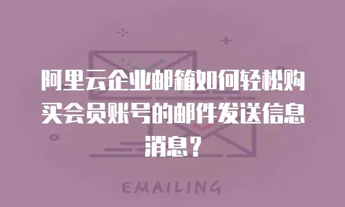 阿里云企业邮箱如何轻松购买会员账号的邮件发送信息消息？