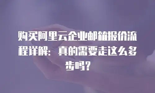 购买阿里云企业邮箱报价流程详解：真的需要走这么多步吗？