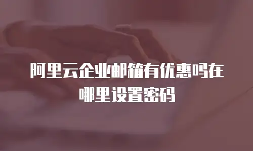 阿里云企业邮箱有优惠吗在哪里设置密码