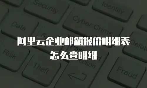 阿里云企业邮箱报价明细表怎么查明细