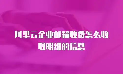 阿里云企业邮箱收费怎么收取明细的信息