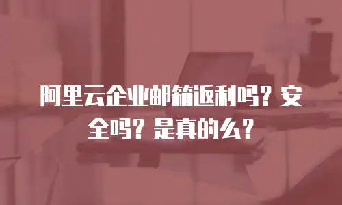 阿里云企业邮箱返利吗？安全吗？是真的么？