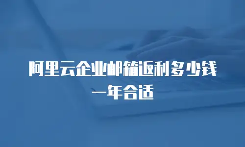 阿里云企业邮箱返利多少钱一年合适