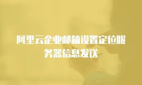 阿里云企业邮箱设置定位服务器信息发送