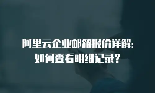 阿里云企业邮箱报价详解：如何查看明细记录？