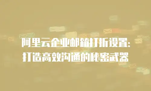 阿里云企业邮箱打折设置：打造高效沟通的秘密武器