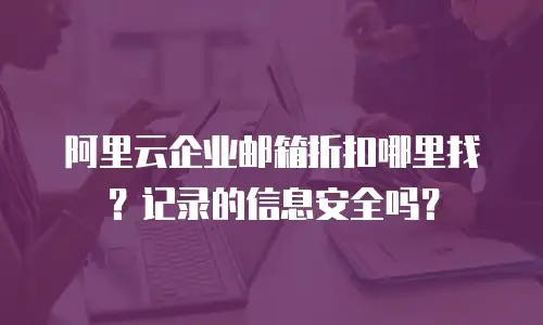 阿里云企业邮箱折扣哪里找？记录的信息安全吗？