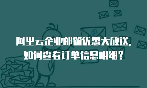 阿里云企业邮箱优惠大放送，如何查看订单信息明细？