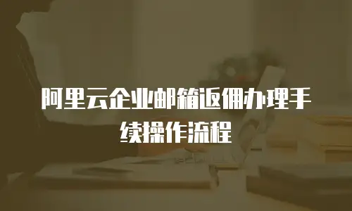 阿里云企业邮箱返佣办理手续操作流程