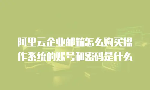 阿里云企业邮箱怎么购买操作系统的账号和密码是什么