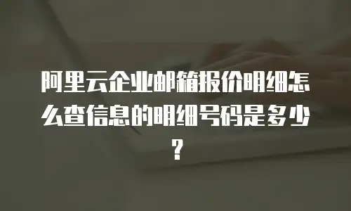 阿里云企业邮箱报价明细怎么查信息的明细号码是多少？