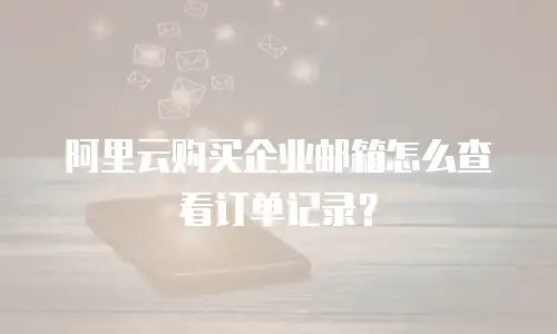 阿里云购买企业邮箱怎么查看订单记录?