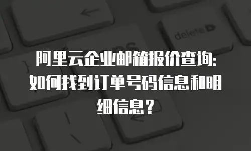 阿里云企业邮箱报价查询：如何找到订单号码信息和明细信息？