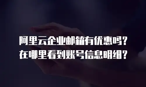 阿里云企业邮箱有优惠吗？在哪里看到账号信息明细？