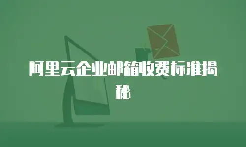 阿里云企业邮箱收费标准揭秘