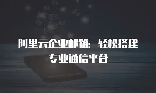 阿里云企业邮箱:轻松搭建专业通信平台