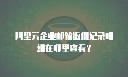 阿里云企业邮箱返佣记录明细在哪里查看？