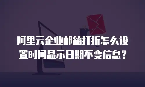 阿里云企业邮箱打折怎么设置时间显示日期不变信息？