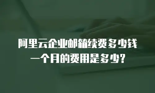 阿里云企业邮箱续费多少钱一个月的费用是多少？