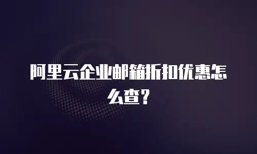 阿里云企业邮箱折扣优惠怎么查？