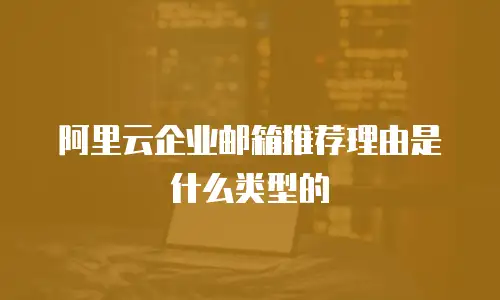 阿里云企业邮箱推荐理由是什么类型的