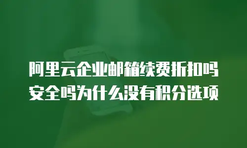阿里云企业邮箱续费折扣吗安全吗为什么没有积分选项