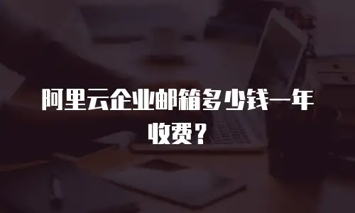 阿里云企业邮箱多少钱一年收费？