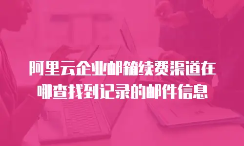 阿里云企业邮箱续费渠道在哪查找到记录的邮件信息