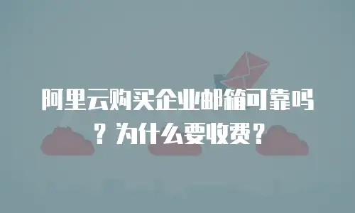 阿里云购买企业邮箱可靠吗？为什么要收费？