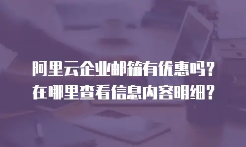 阿里云企业邮箱有优惠吗？在哪里查看信息内容明细？