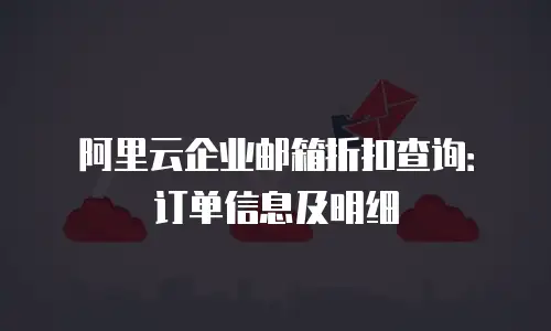 阿里云企业邮箱折扣查询:订单信息及明细
