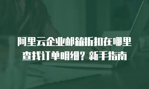 阿里云企业邮箱折扣在哪里查找订单明细?新手指南