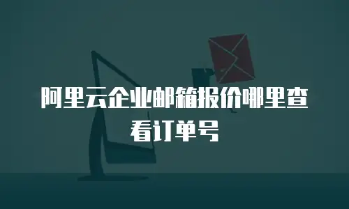 阿里云企业邮箱报价哪里查看订单号