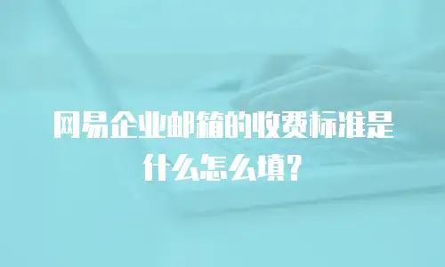 网易企业邮箱的收费标准是什么怎么填?