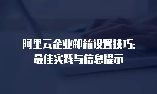 阿里云企业邮箱设置技巧：最佳实践与信息提示