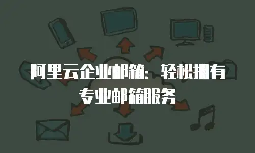 阿里云企业邮箱：轻松拥有专业邮箱服务
