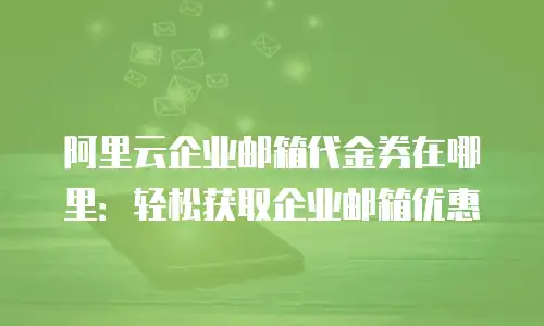 阿里云企业邮箱代金券在哪里：轻松获取企业邮箱优惠