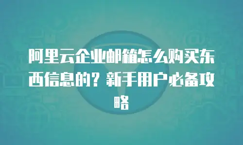 阿里云企业邮箱怎么购买东西信息的？新手用户必备攻略