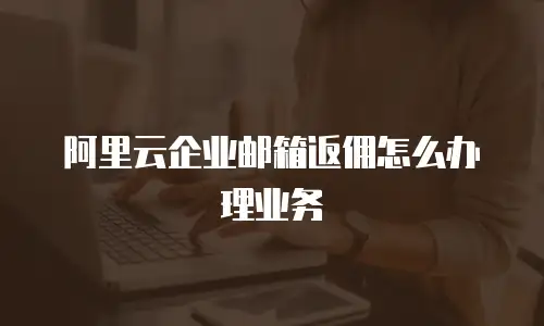 阿里云企业邮箱返佣怎么办理业务
