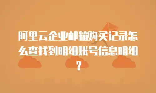 阿里云企业邮箱购买记录怎么查找到明细账号信息明细？