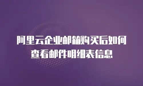 阿里云企业邮箱购买后如何查看邮件明细表信息